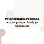 Psychoterapia rodzinna – na czym polega i kiedy jest wskazana?